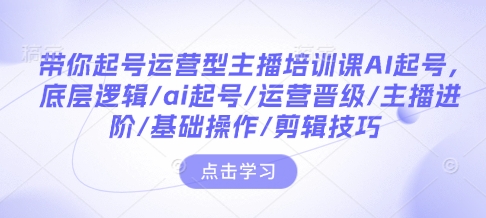 带你起号运营型主播培训课AI起号，底层逻辑/ai起号/运营晋级/主播进阶/基础操作/剪辑技巧-跃知万川