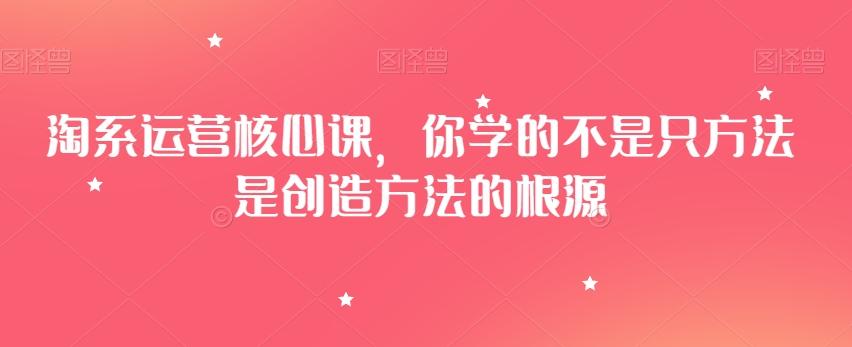 淘系运营核心课，你学的不是只方法是创造方法的根源-跃知万川