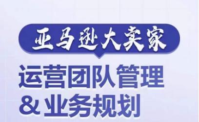 亚马逊大卖家-运营团队管理&业务规划，为你揭秘如何打造超强实力的运营团队-跃知万川