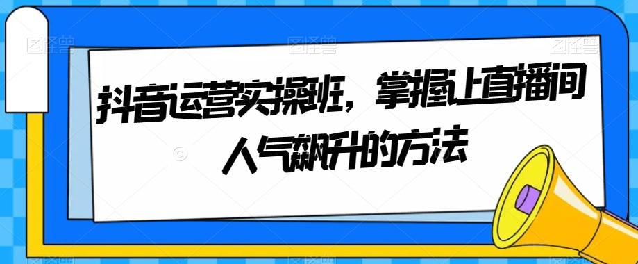 抖音运营实操班，掌握让直播间人气飙升的方法-跃知万川
