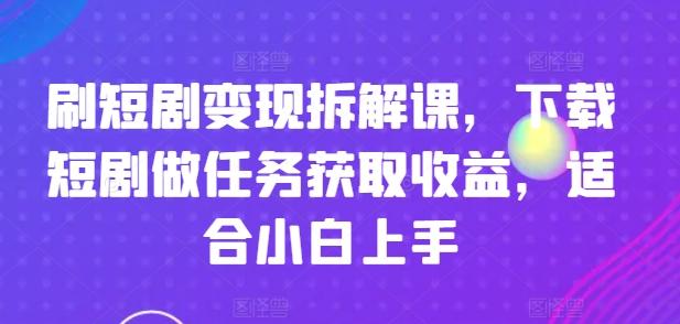 刷短剧变现拆解课，下载短剧做任务获取收益，适合小白上手-跃知万川