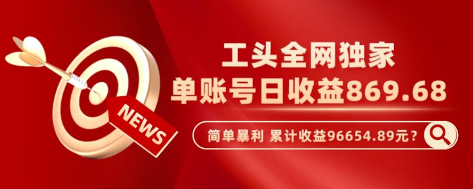 工头全网独家，这个玩法单账号日收益869.68，简单暴利，累计收益96654.89元？-跃知万川