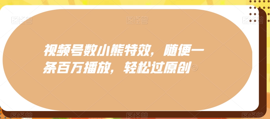视频号数小熊特效，随便一条百万播放，轻松过原创-跃知万川