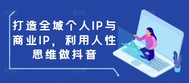 打造全域个人IP与商业IP，利用人性思维做抖音-跃知万川