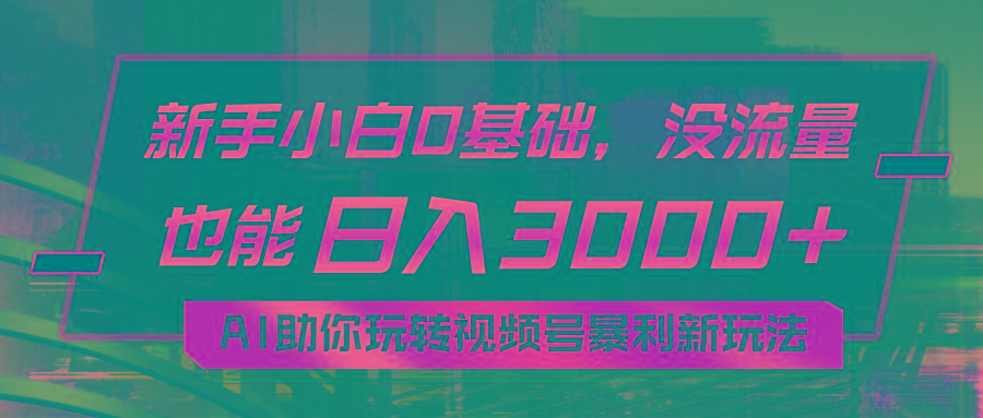 小白0基础，没流量也能日入3000+：AI助你玩转视频号暴利新玩法-跃知万川
