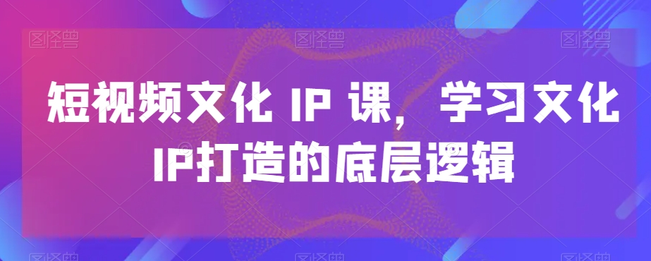 短视频文化IP课，学习文化IP打造的底层逻辑-跃知万川