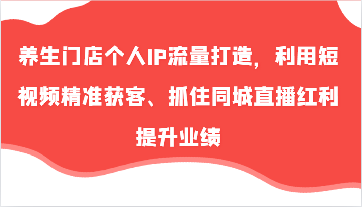 养生门店个人IP流量打造，利用短视频精准获客、抓住同城直播红利提升业绩(57节)-跃知万川