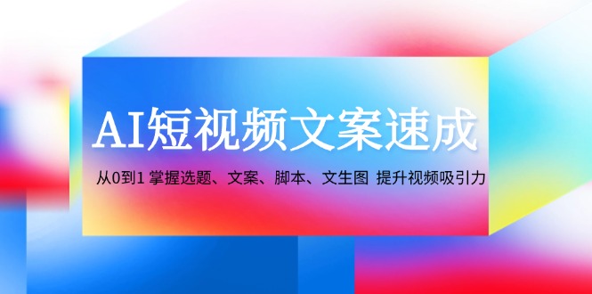 AI短视频文案速成：从0到1 掌握选题、文案、脚本、文生图 提升视频吸引力-跃知万川