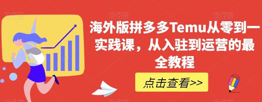 海外版拼多多Temu从零到一实践课，从入驻到运营的最全教程-跃知万川