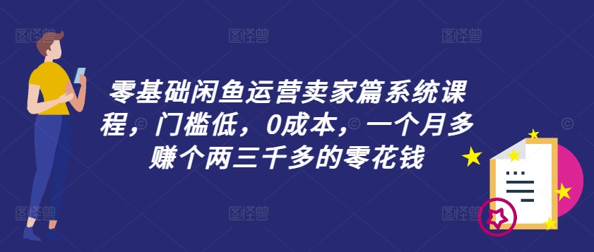 零基础闲鱼运营卖家篇系统课程，门槛低，0成本，一个月多赚个两三千多的零花钱-跃知万川