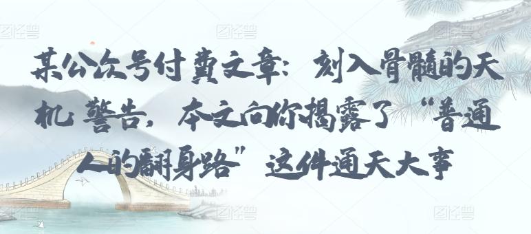 某公众号付费文章：刻入骨髓的天机: 警告，本文向你揭露了 “普通人的翻身路” 这件通天大事-跃知万川