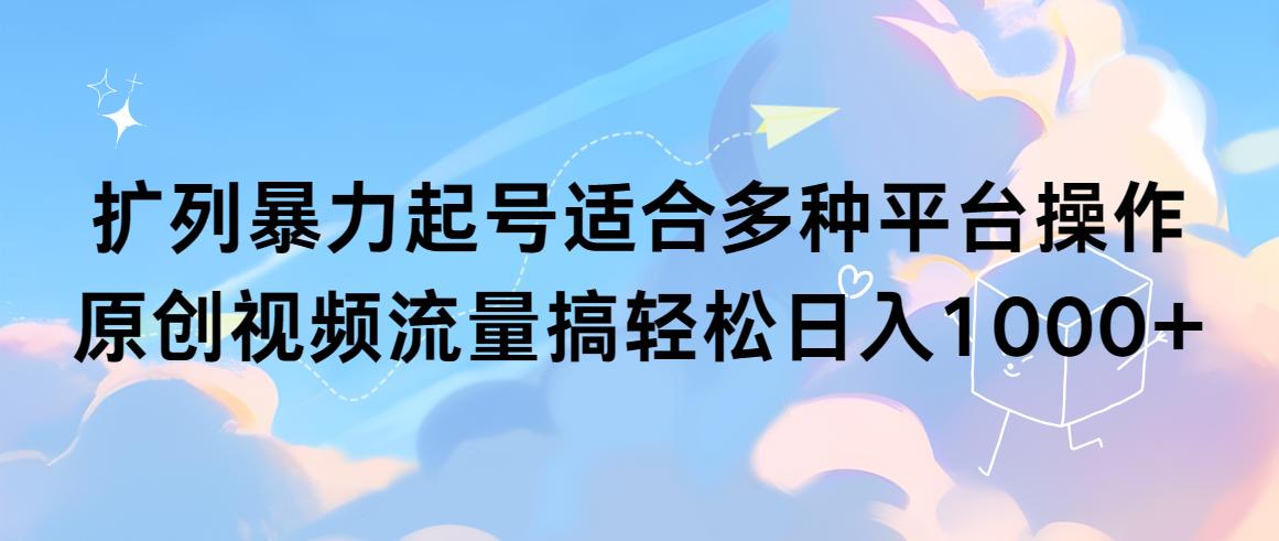 (9251期)扩列暴力起号适合多种平台操作原创视频流量搞轻松日入1000+-跃知万川