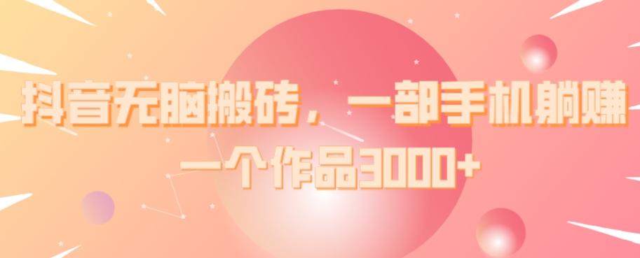 抖音无脑搬砖，一部手机躺赚，一个作品3000+-跃知万川