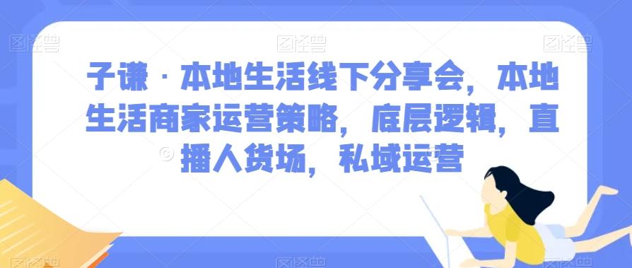 子谦·本地生活线下分享会，本地生活商家运营策略，底层逻辑，直播人货场，私域运营-跃知万川
