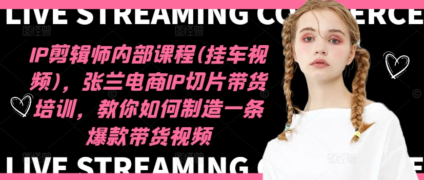 IP剪辑师内部课程(挂车视频)(更新12月)，张兰电商IP切片带货培训，教你如何制造一条爆款带货视频-跃知万川