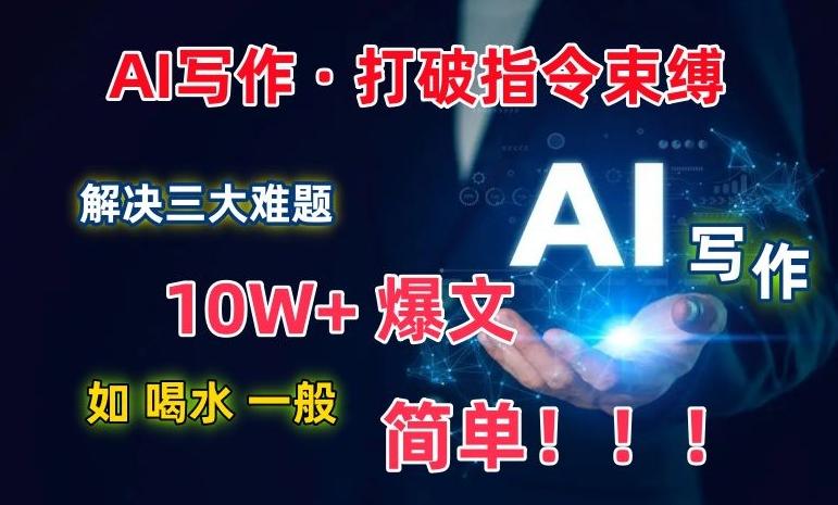 AI写作：解决三大难题，10W+爆文如喝水一般简单，打破指令调教束缚【揭秘】-跃知万川