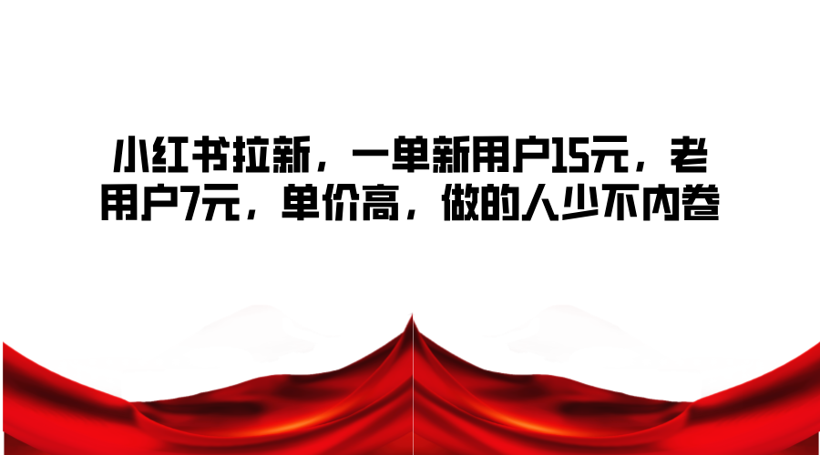 小红书拉新，一单新用户15元，老用户7元，单价高，做的人少不内卷-跃知万川