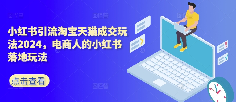小红书引流淘宝天猫成交玩法2024，电商人的小红书落地玩法-跃知万川