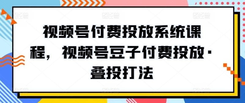 视频号付费投放系统课程，视频号豆子付费投放·叠投打法-跃知万川