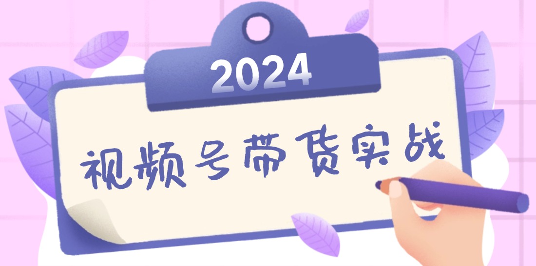 2024视频号最新带货实战课：无人直播/书单号卖货/个人IP口播 (附资料素材-跃知万川