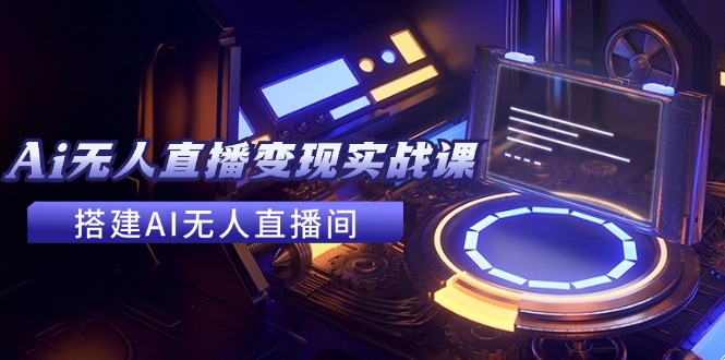 2024全套Ai无人直播变现实战课，搭建AI无人直播间，利用AI赚钱 (24节课-跃知万川