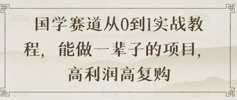 国学赛道从0到1实战教程，能做一辈子的项目，高利润高复购-跃知万川
