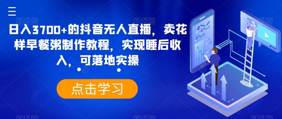 日入3700+的抖音无人直播，卖花样早餐粥制作教程，实现睡后收入，可落地实操【揭秘】-跃知万川