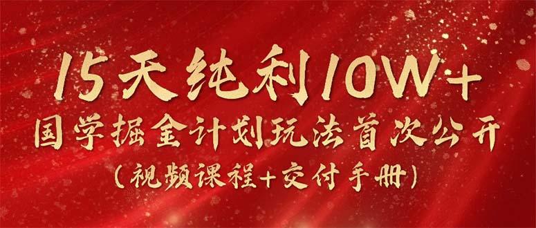 15天纯利10W+，国学掘金计划2024玩法全网首次公开(视频课程+交付手册-跃知万川