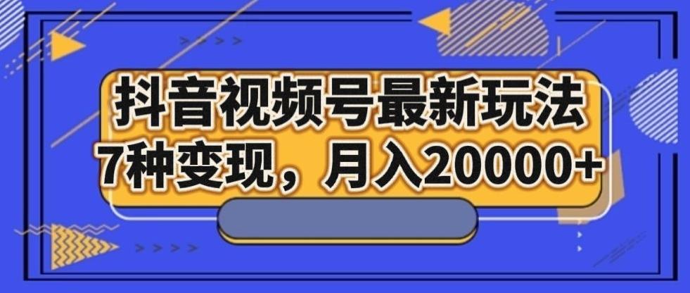 抖音视频号最新玩法，7种变现，月入20000+-跃知万川