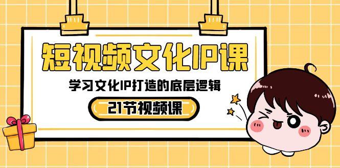 短视频文化IP课，学习文化IP打造的底层逻辑(21节课)-跃知万川