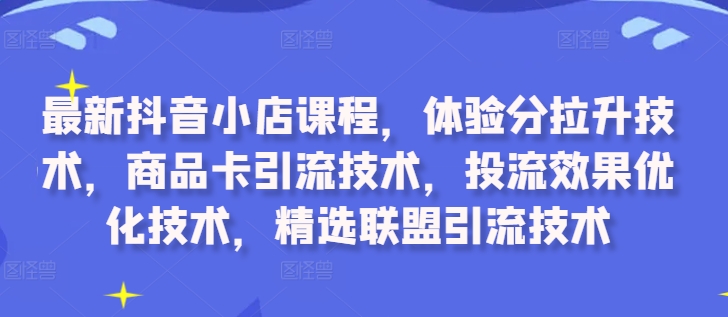 最新抖音小店课程，体验分拉升技术，商品卡引流技术，投流效果优化技术，精选联盟引流技术-跃知万川