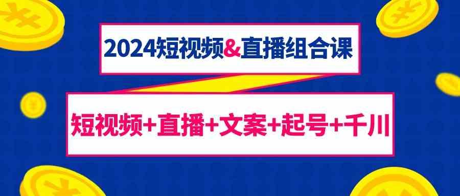 2024短视频&直播组合课：短视频+直播+文案+起号+千川(67节课)-跃知万川
