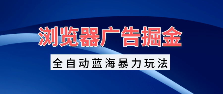 浏览器广告掘金，全自动蓝海暴力玩法，轻松日入1000+矩阵无脑开干-跃知万川