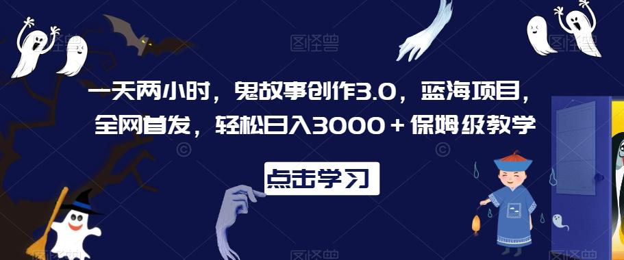 一天两小时，鬼故事创作3.0，蓝海项目，全网首发，轻松日入3000＋保姆级教学【揭秘】-跃知万川