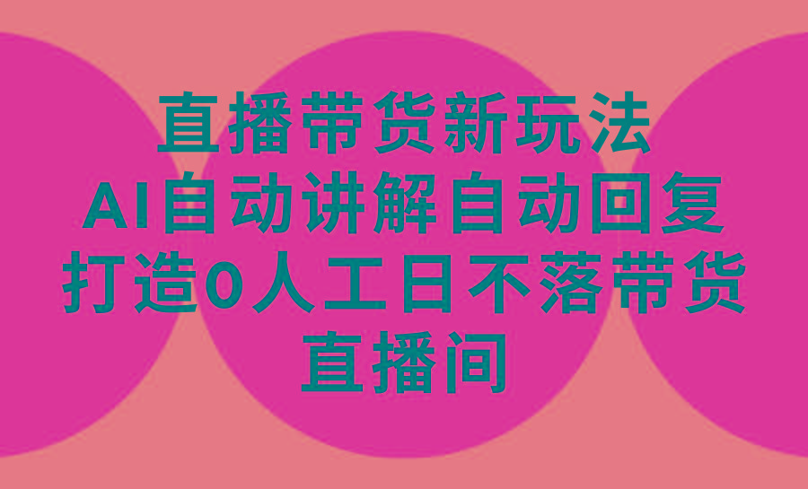 (9328期)直播带货新玩法，AI自动讲解自动回复 打造0人工日不落带货直播间-教程+软件-跃知万川
