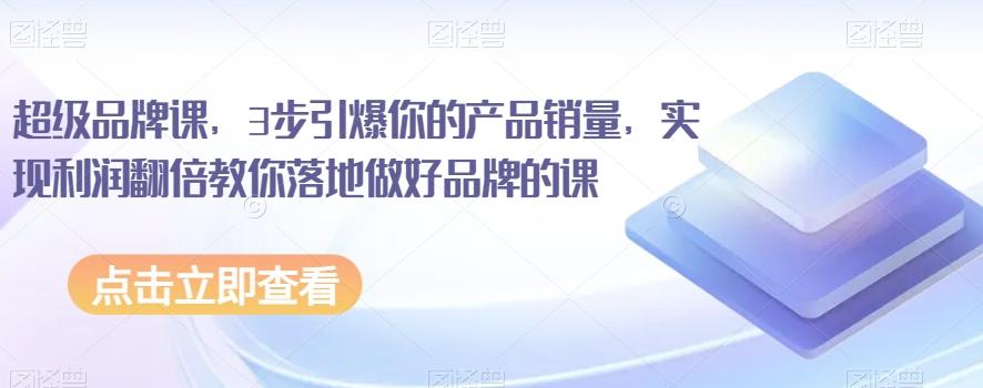 超级品牌课，3步引爆你的产品销量，实现利润翻倍教你落地做好品牌的课-跃知万川
