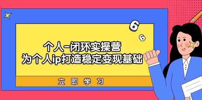 个人闭环实操营：个人ip打造稳定变现基础，带你落地个人的商业变现课-跃知万川