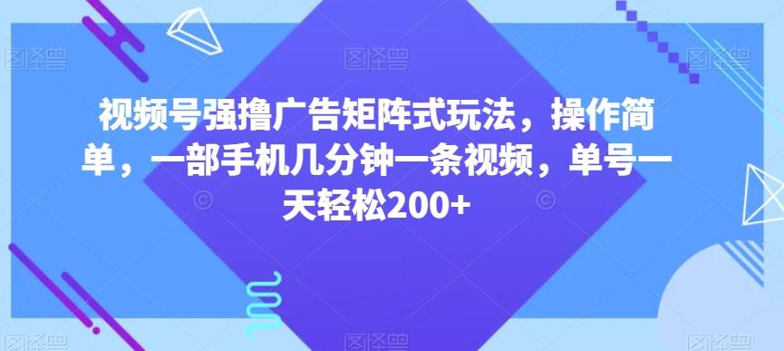 视频号强撸广告矩阵式玩法，操作简单，一部手机几分钟一条视频，单号一天轻松200+【揭秘】-跃知万川