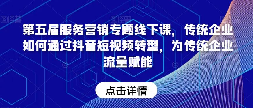 第五届服务营销专题线下课，传统企业如何通过抖音短视频转型，为传统企业流量赋能-跃知万川
