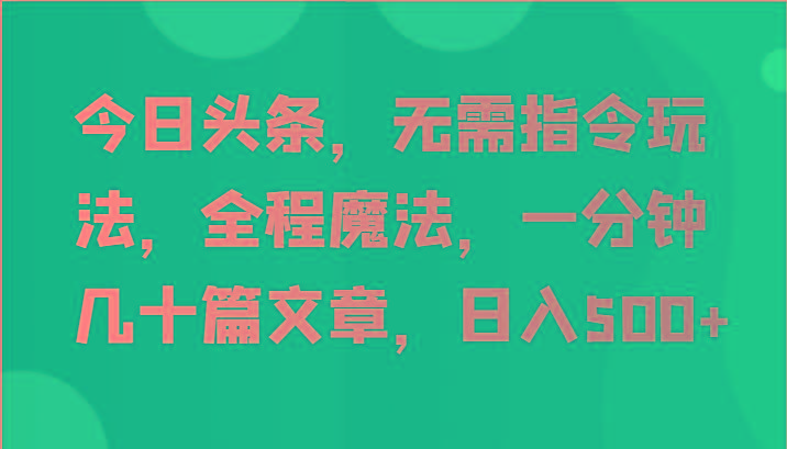 今日头条，无需指令玩法，全程魔法，一分钟几十篇文章，日入500+-跃知万川