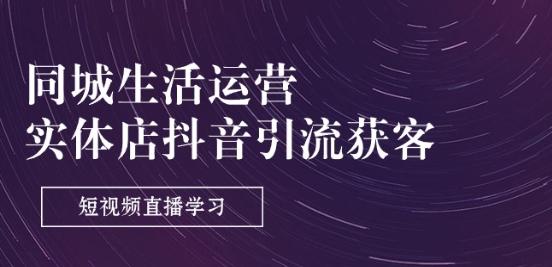 同城生活运营-实体店抖音引流获客：短视频直播学习(9节课)-跃知万川