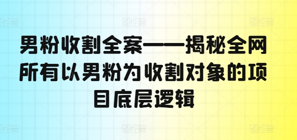 男粉收割全案——揭秘全网所有以男粉为收割对象的项目底层逻辑-跃知万川