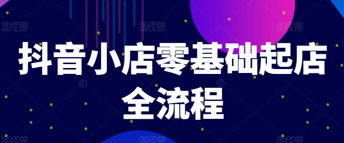 抖音小店零基础起店全流程，快速打造单品爆款技巧、商品卡引流模式与推流算法等-跃知万川