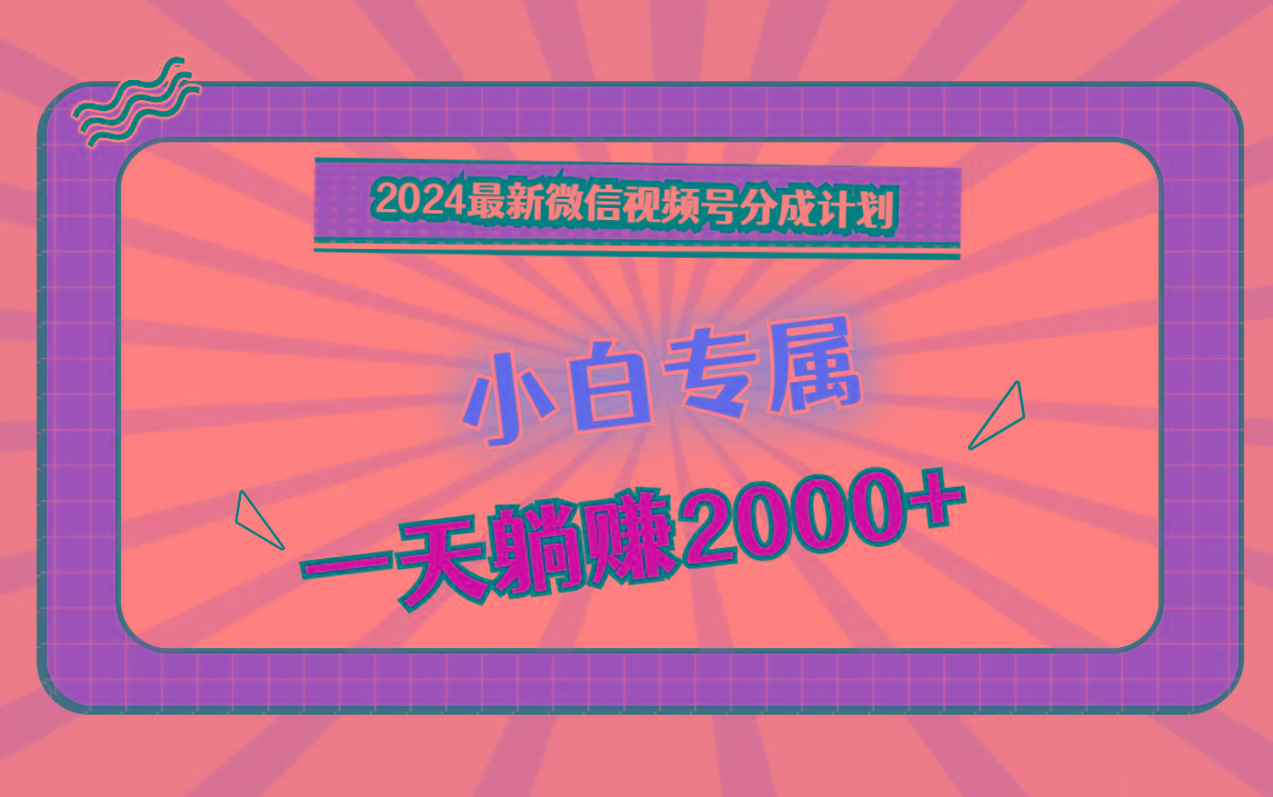 2024最新微信视频号分成计划，对新人友好，一天躺赚2000+-跃知万川