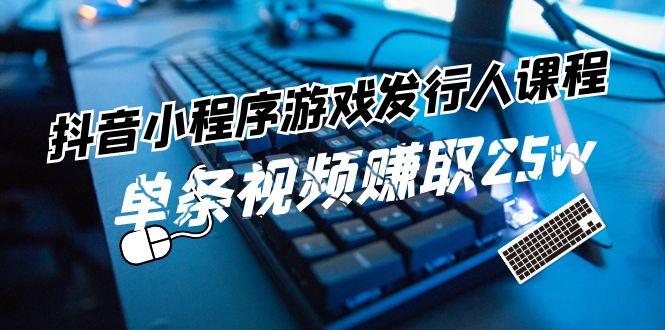 抖音小程序游戏发行人课程：带你玩转游戏任务变现，单条视频赚取25w-跃知万川
