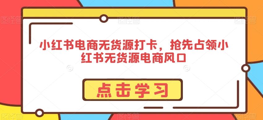 小红书电商无货源打卡，抢先占领小红书无货源电商风口-跃知万川