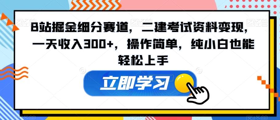 B站掘金细分赛道，二建考试资料变现，一天收入300+，操作简单，纯小白也能轻松上手-跃知万川