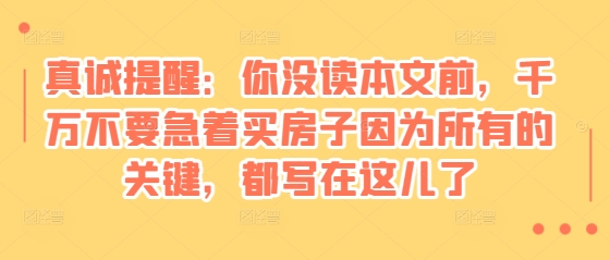 某付费文章：真诚提醒：你没读本文前，千万不要急着买房子因为所有的关键，都写在这儿了-跃知万川