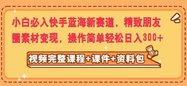 小白必入快手蓝海新赛道，精致朋友圈素材变现，操作简单轻松日入300-跃知万川