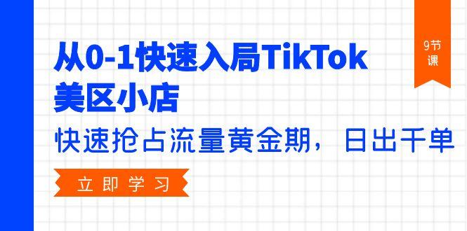 (9963期)从0-1快速入局TikTok美区小店，快速抢占流量黄金期，日出千单(9节课)-跃知万川